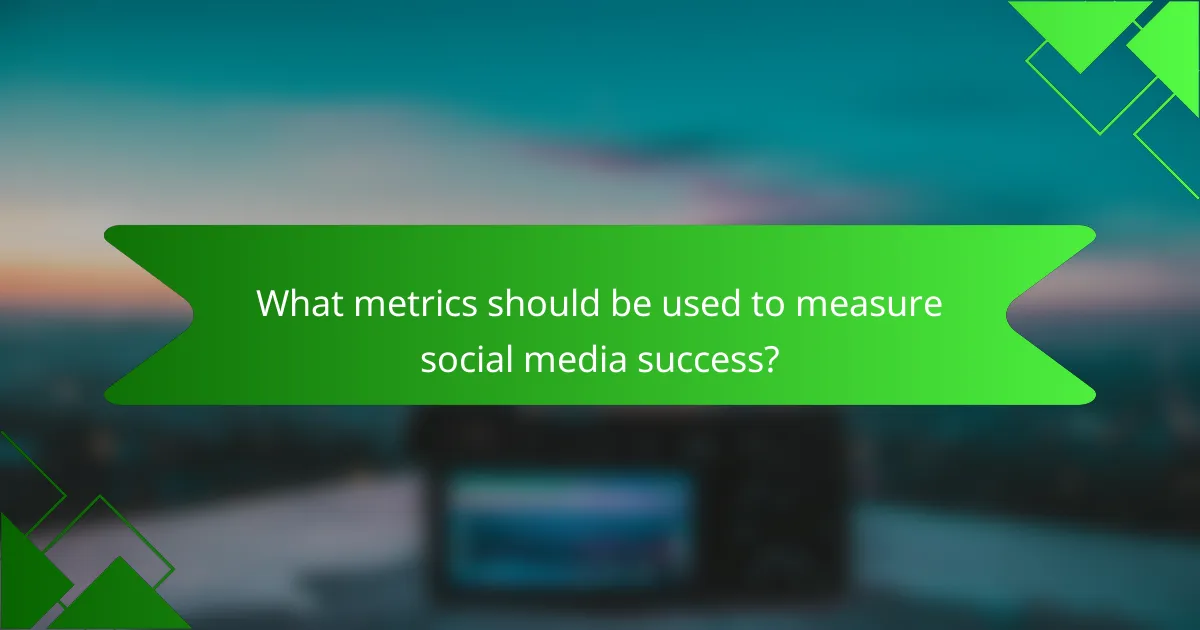 What metrics should be used to measure social media success?